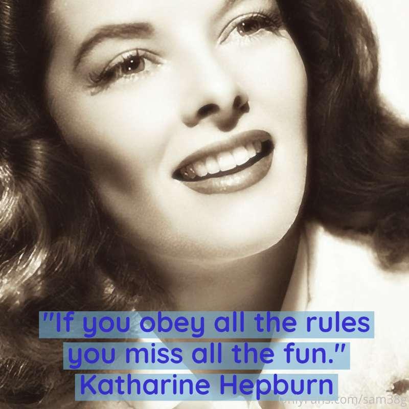 "If you obey all the rules you miss all the fun.
Katharine H..