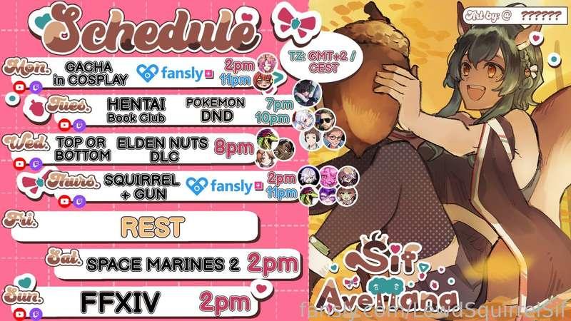 SCHEDULE  SEP 9-15 🍂GMT+2🍂

🌰M - COSPLAY GACHA + 🔞@RedMageLynx @PegasusWitchVT
🌰T - READING w/ SirrMojo + Pkm DnD w/ LostPause, Razzbowski, MaiRubee &amp; Rustage
🌰W- T or B @KiraP @RoyChiato &amp; KingMegArt + ELDEN NUTS 
🌰TH - SQUIRREL GAME + 🔞
@AvaLamp @podgekinn 
@PrismSplay @battiechan
 @KumBomb &amp; @KiraP 
🌰ST- WH40K: SM 2
🌰S- FF14

Follow me on
💚 http://twitch.tv/sifavellana 
💚 https://twitter.com/LewdSquirrelSif
💚 https://youtube.com/@Lewdsquirrelsif
💚 https://www.tiktok.com/@lewdsquirrelsif

🎁 Lovense wishlist &amp; funding
 https://www.lovense.com/wish-list/ej7u
 https://www.lovense.com/wish-list/ej7u
🎁Throne wishlist
 https://throne.me/sifavellana

Extra Support
✨ https://www.lovense.com/r/6bikjb
✨ https://www.otonajp.com?xid=sfvL  or add ?xid=sfvL to any product URL and use code "NUTTERS" to get 10% off
✨ https://gamersupps.gg/nutlet
✨ https://uwumarket.us/collections/sif-avellana

*Schedule may change due to squirrels chaotic nature

#vtuber #schedule #fyp #collabs