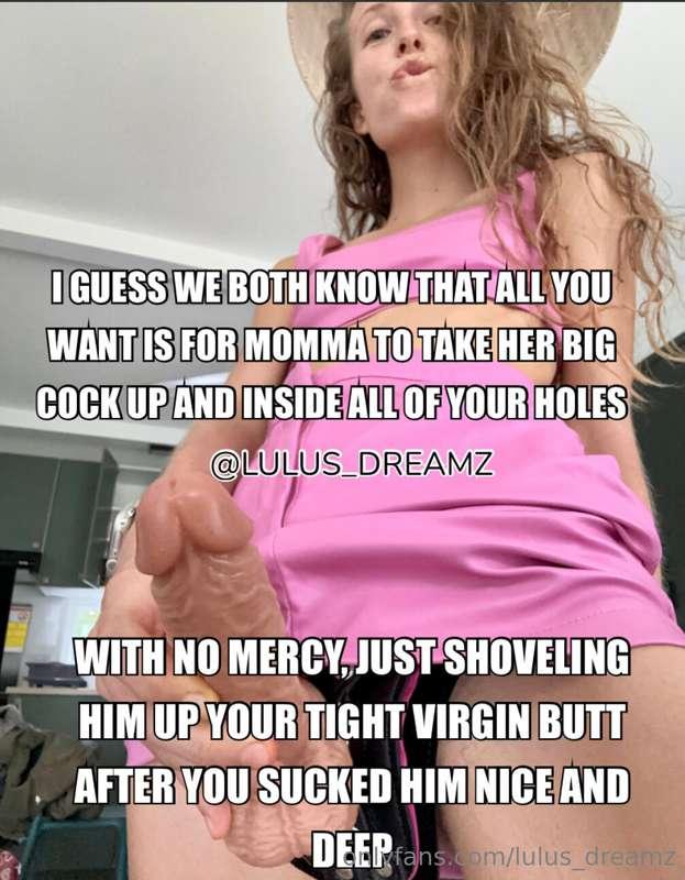 I guess we both know that you want to feel mommas big cock d..