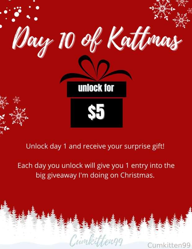 𝟏𝟐 𝐃𝐚𝐲𝐬 𝐨𝐟 𝐊𝐚𝐭𝐭𝐦𝐚𝐬 🎁 Day Ten

Merry Kattmas! 12 days and over 24 minutes of spicy new content for you to enjoy 😏 I wonder what today's naughty gift will be 😘 

𝐇𝐨𝐰 𝐢𝐭 𝐰𝐨𝐫𝐤𝐬:
Behind each day there will be a naughty video for you to unlock. Collect all 12 videos to increase your chances of winning the big giveaway on December 25th! That's over 24 minutes of spicy content 🌶
𝐄𝐚𝐜𝐡 𝐝𝐚𝐲 𝐲𝐨𝐮 𝐮𝐧𝐥𝐨𝐜𝐤 = 𝟏 𝐞𝐧𝐭𝐫𝐲

All Kattmas content here is new and exclusive to Fansly, meaning it's different content than the Kattmas content on OF.