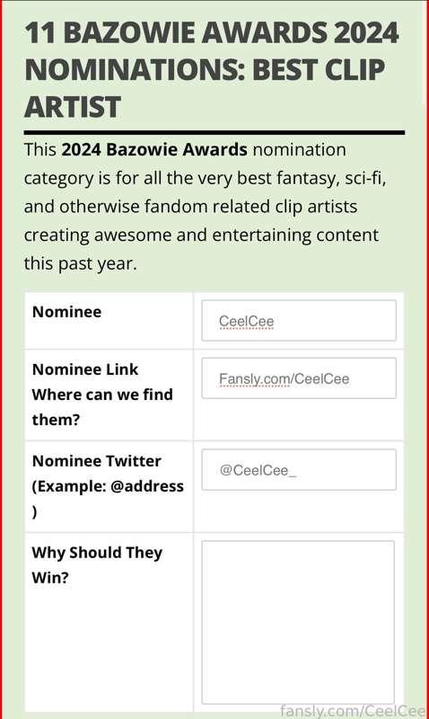 Yay!! The Bazowie Awards are now open for nominations! Would be fun to win something 🥰 Will you please nominate me for Best Clip Artist?! Relevant info is in this screenshot 💕 It’s free to support me this way and I appreciate every single vote so much!! 

Nominate me here!:  https://sexyfandom.com/11-bazowie-awards-2024-nominations-best-clip-artist/