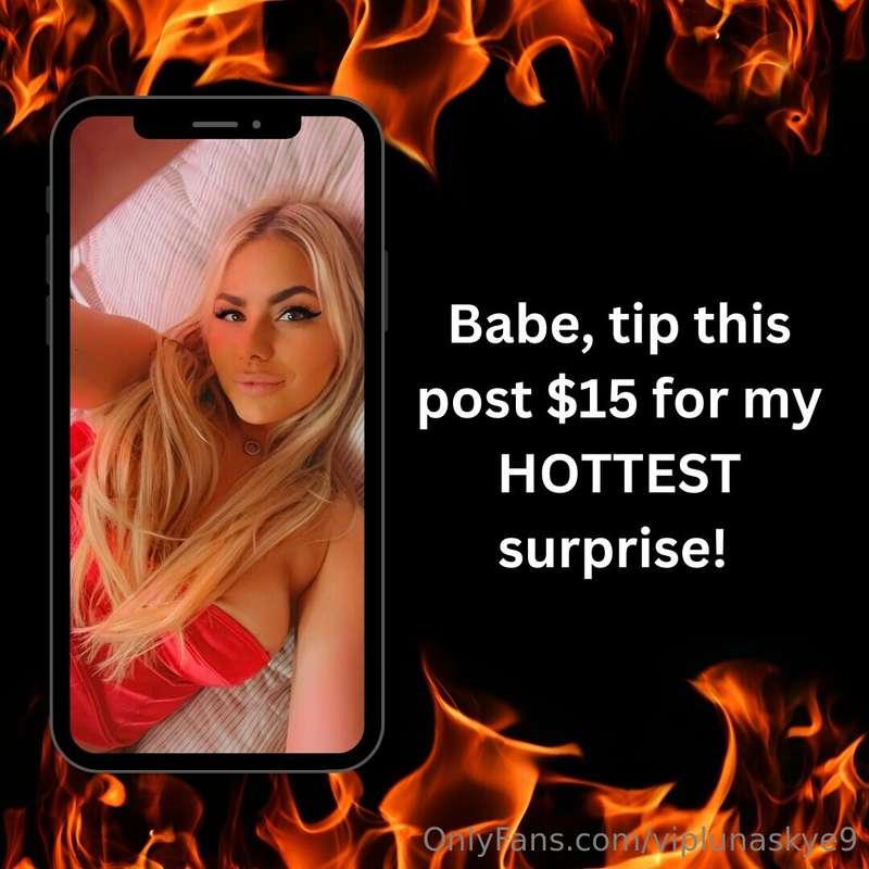 Hey babe! Tip **$15** and I'll send my **HOTTEST SURPRISE** ..