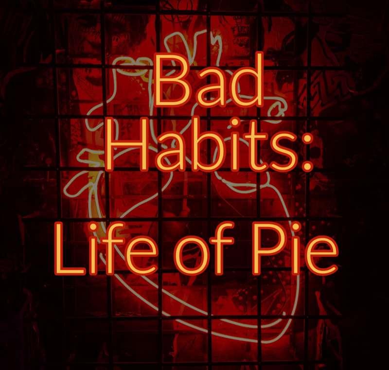 Bad Habits: Life of Pie