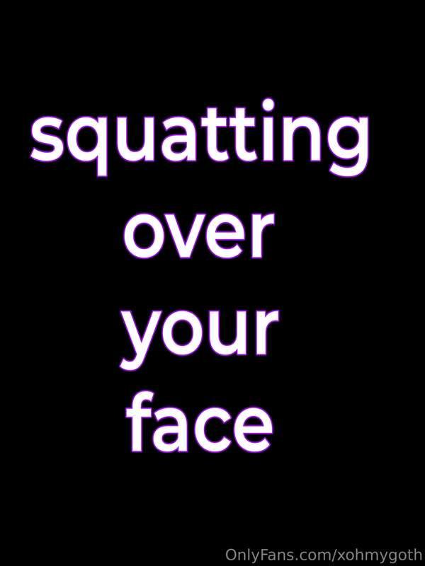 Squatting over your face so you are up close and personal wi..