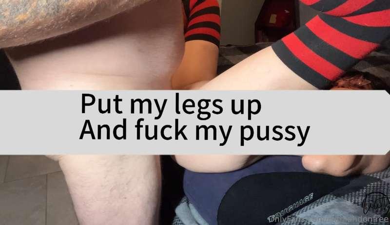 Put my legs up and fuck my pussy. 