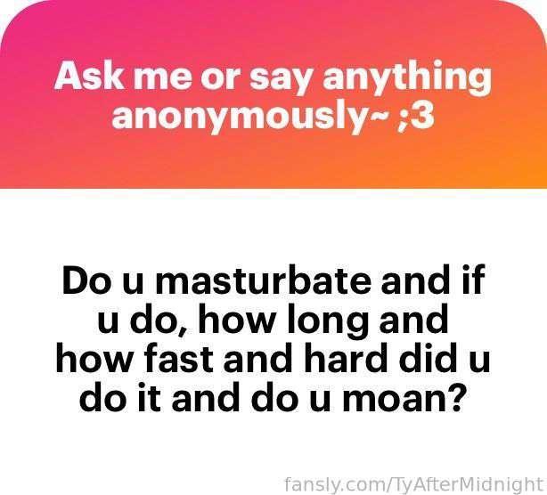 “Do you masturbate and if you do, how long and how fast and hard did you do it and do you moan?”

Well I mean, yeah I do lol. And how long, fast and hard I do it depends on my mood. Sometimes long time sometimes short. And I do moan~ ;3