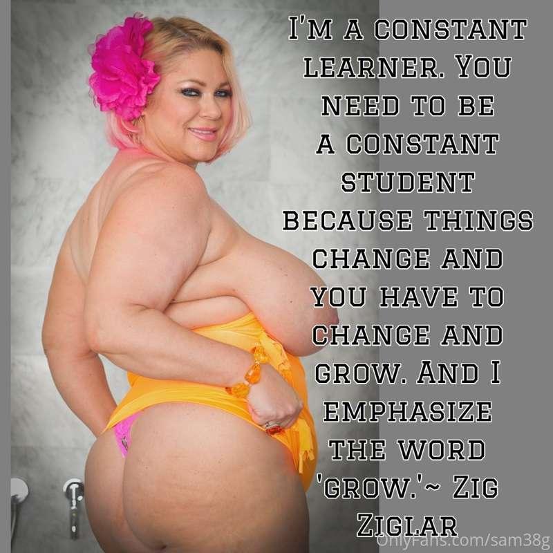 I'm a constant learner. You need to be a constant student be..